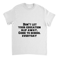 Don’t Let Your Education Slip Away, Come To School Everyday Classic T-shirt | Artistshot