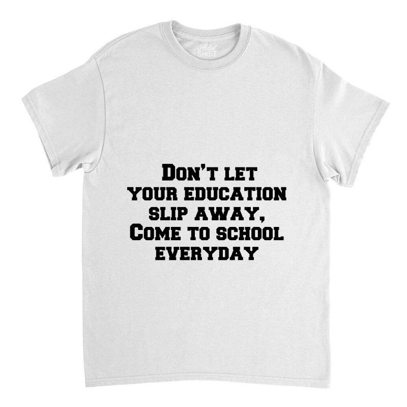 Don’t Let Your Education Slip Away, Come To School Everyday Classic T-shirt | Artistshot