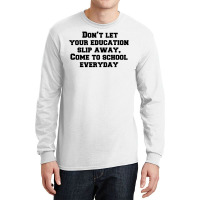 Don’t Let Your Education Slip Away, Come To School Everyday Long Sleeve Shirts | Artistshot