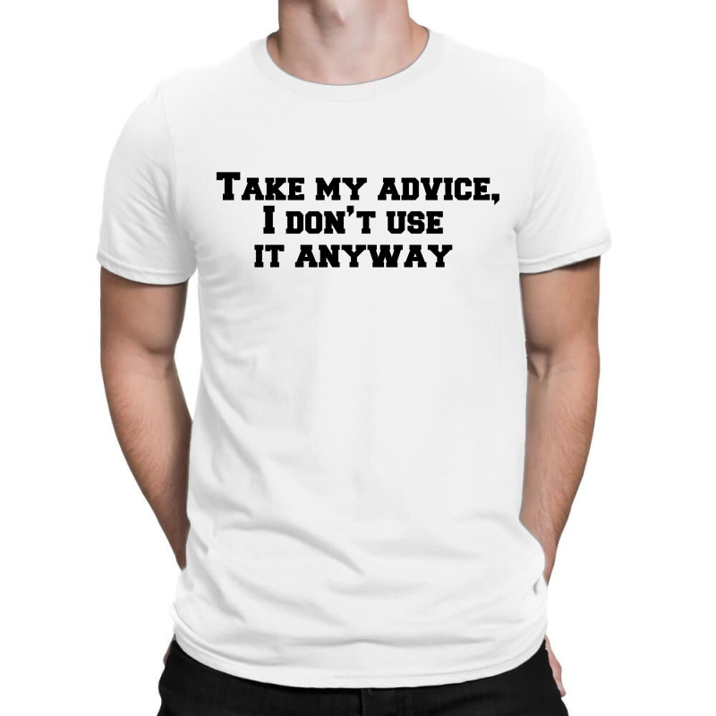 Take My Advice,i Don’t Use It Anyway T-shirt | Artistshot