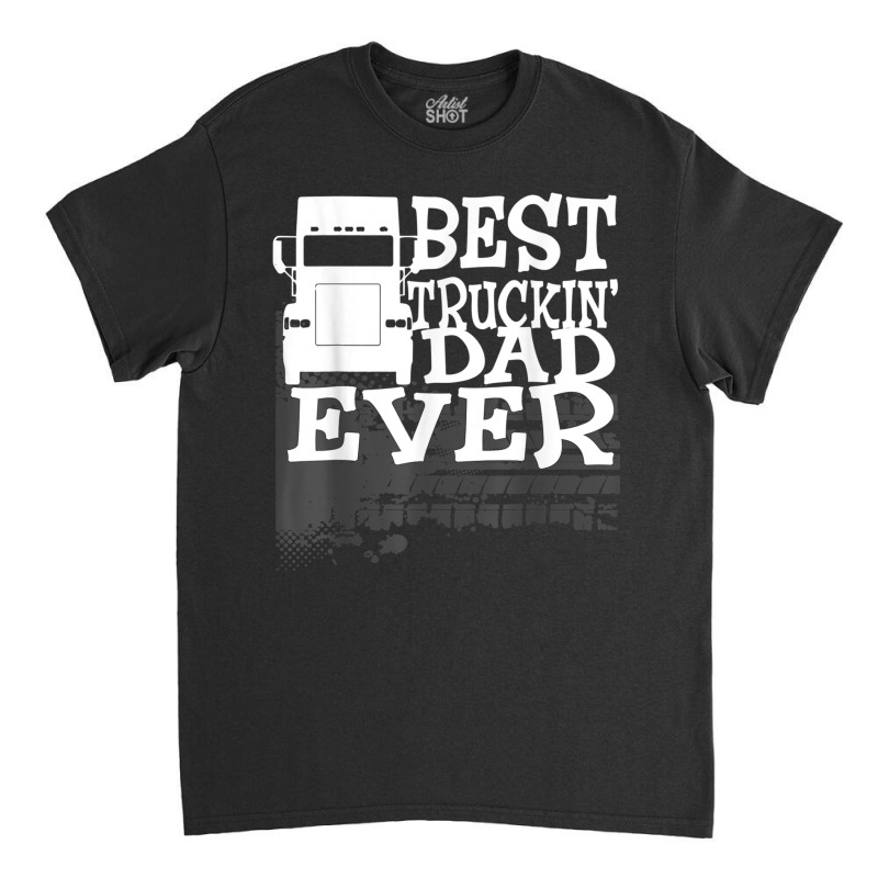 Best Truckin' Dad Ever Truck Driver Gift T Shirt Classic T-shirt by cm-arts | Artistshot