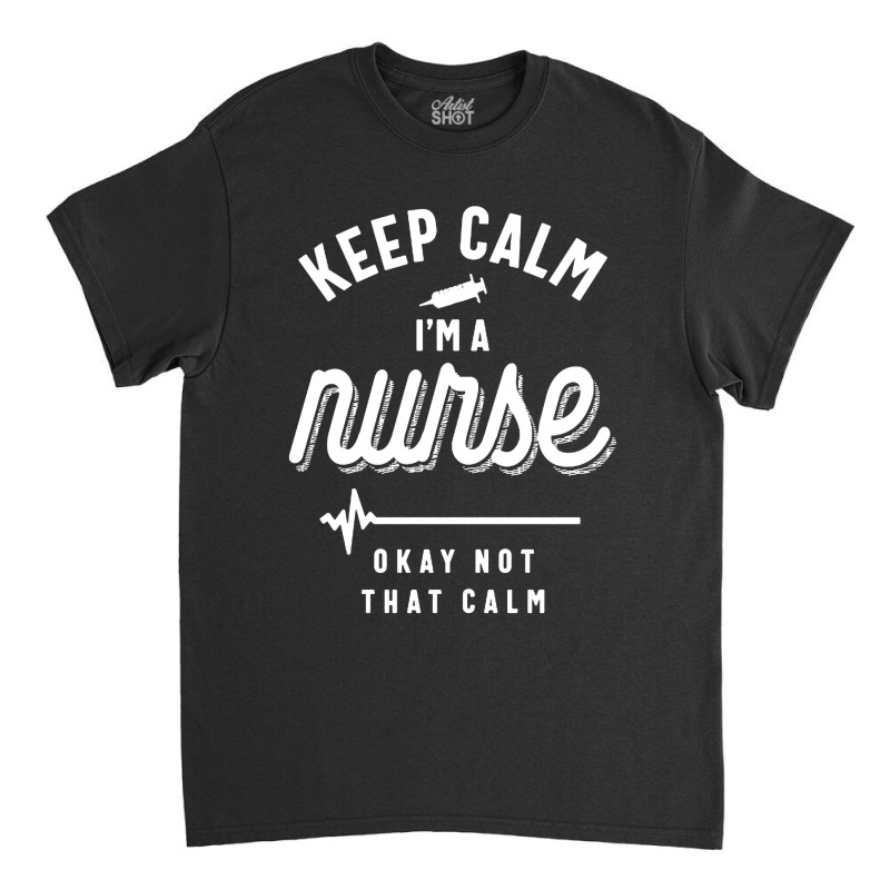 Keep Calm Im A Nurse Classic T-shirt | Artistshot