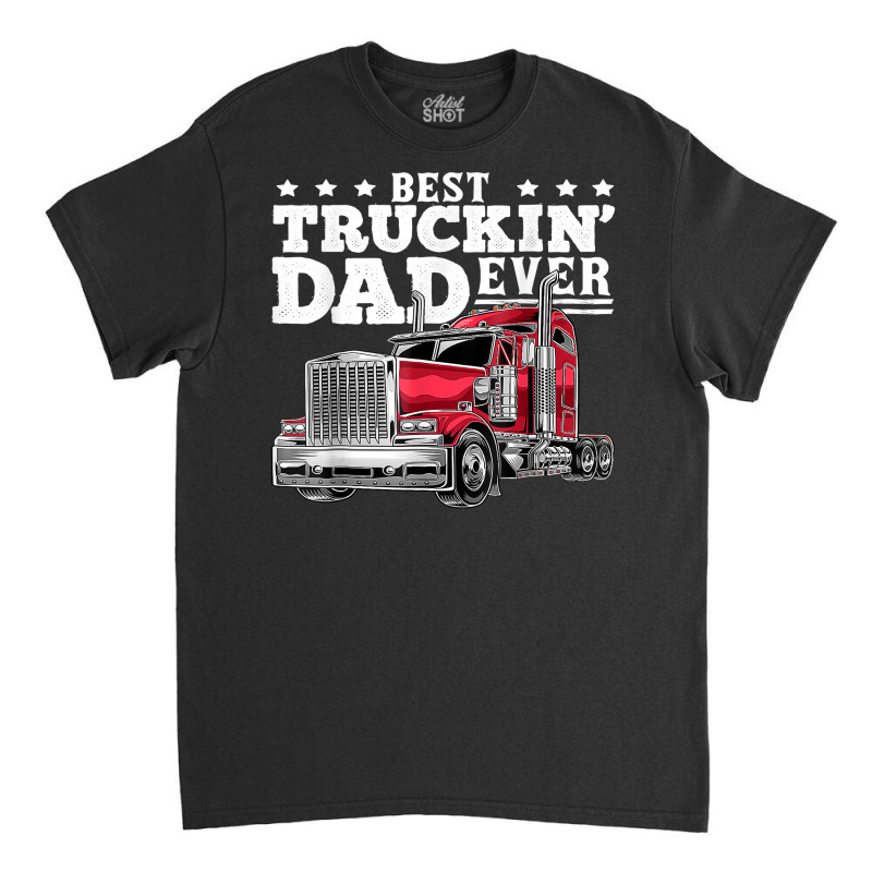 Best Truckin Dad Ever Big Rig Trucker Father's Day Gift Men T Shirt Classic T-shirt by cm-arts | Artistshot