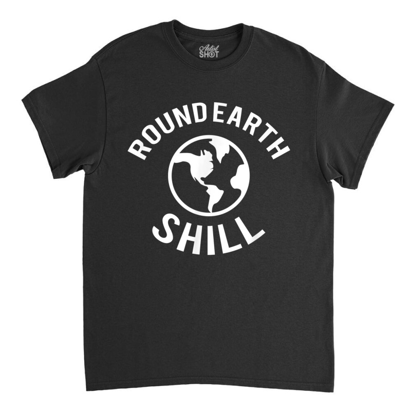 Funny Flat Earther  Round Earth Shill T Shirt Classic T-shirt | Artistshot