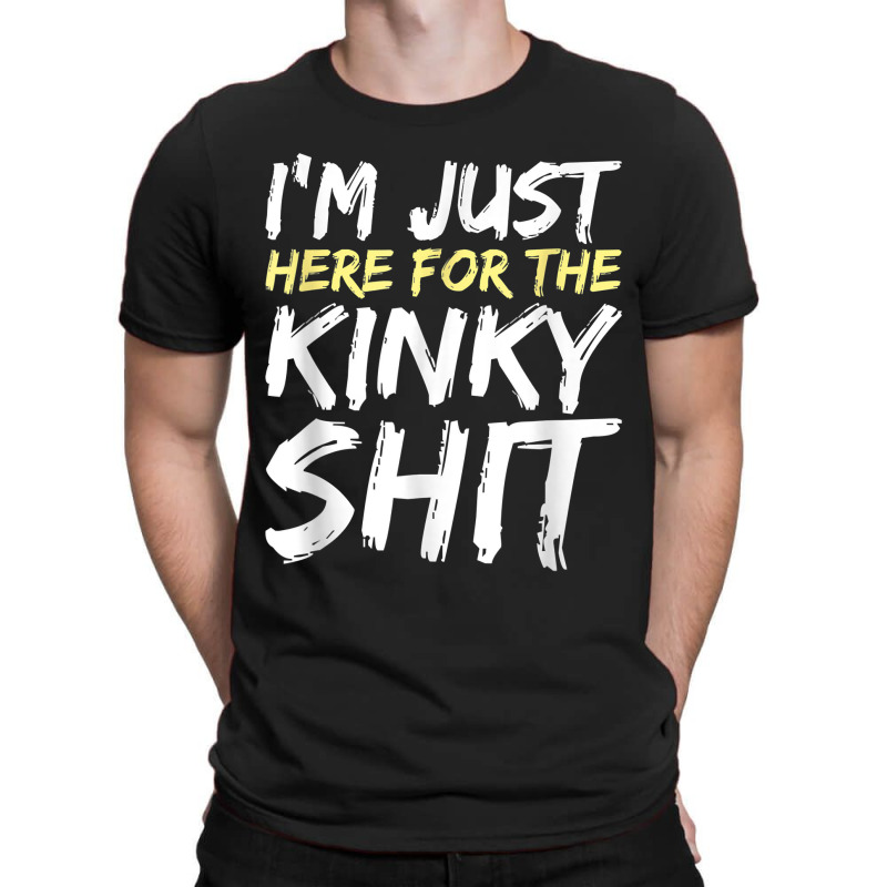 I_m Just Here For The Kinky Shit Bdsm Gang Bang Sexy Fetish T-shirt | Artistshot