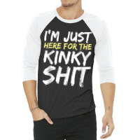 I_m Just Here For The Kinky Shit Bdsm Gang Bang Sexy Fetish 3/4 Sleeve Shirt | Artistshot