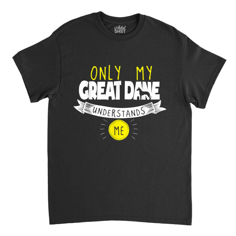 Great Dane T Shirt Only My Great Dane Understands Me Classic T-shirt by cm-arts | Artistshot