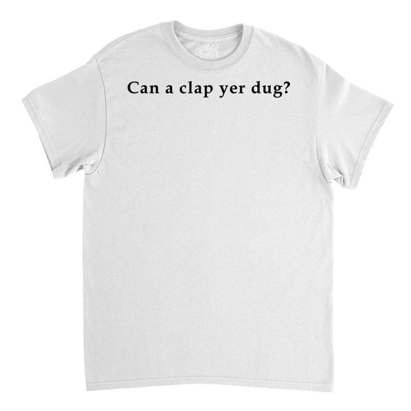 Can A Clap Yer Dug T Shirt Classic T-shirt | Artistshot