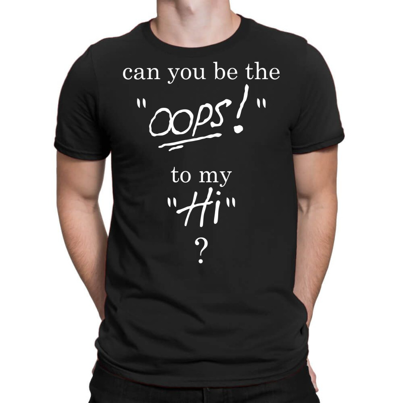 Can You Be The Oops To My Hi? T-shirt | Artistshot