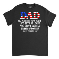 Dad Father's Day At Least You Didn't Raise A Biden Supporter T Shirt Classic T-shirt | Artistshot