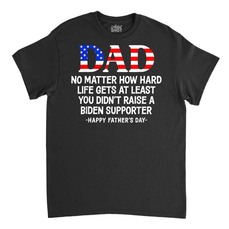 Dad Father's Day At Least You Didn't Raise A Biden Supporter T Shirt Classic T-shirt | Artistshot