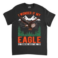 I Wonder If My Eagle Is Thinking About Me Too Eagle Classic T-shirt | Artistshot