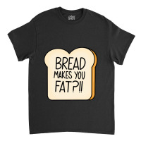 Bread Makes You Fat Classic T-shirt | Artistshot