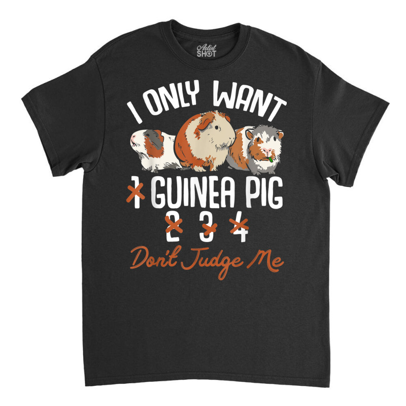 I Only Want 1 Maybe 2 Or 3 Or 4 Guinea Pigs Don't Judge Me Classic T-shirt | Artistshot