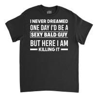 Mens Never Dreamed Sexy Bald Guy Killing It Funny Bald Head T Shirt Classic T-shirt | Artistshot