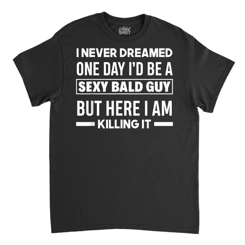 Mens Never Dreamed Sexy Bald Guy Killing It Funny Bald Head T Shirt Classic T-shirt | Artistshot