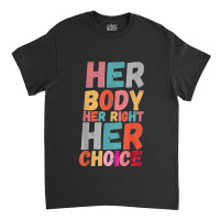 Her Body Her Right Her Choice Pro Choice Empowerment Rights T Shirt Classic T-shirt | Artistshot