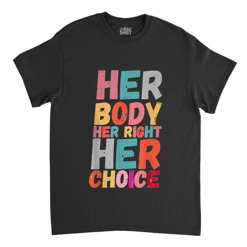 Her Body Her Right Her Choice Pro Choice Empowerment Rights T Shirt Classic T-shirt | Artistshot