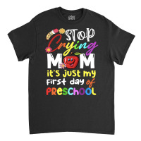 Stop Crying Mom Its Just My First Day T  Shirt Cute Stop Crying Mom It Classic T-shirt | Artistshot