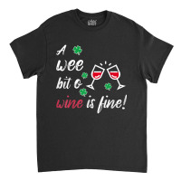 A Wee Bit O Wine Is Fine St Patricks Day Drinking Tshirt Classic T-shirt | Artistshot