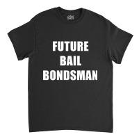 Future Bail Bondsman Job T Shirt Loan Money Avoid Jail Time Classic T-shirt | Artistshot