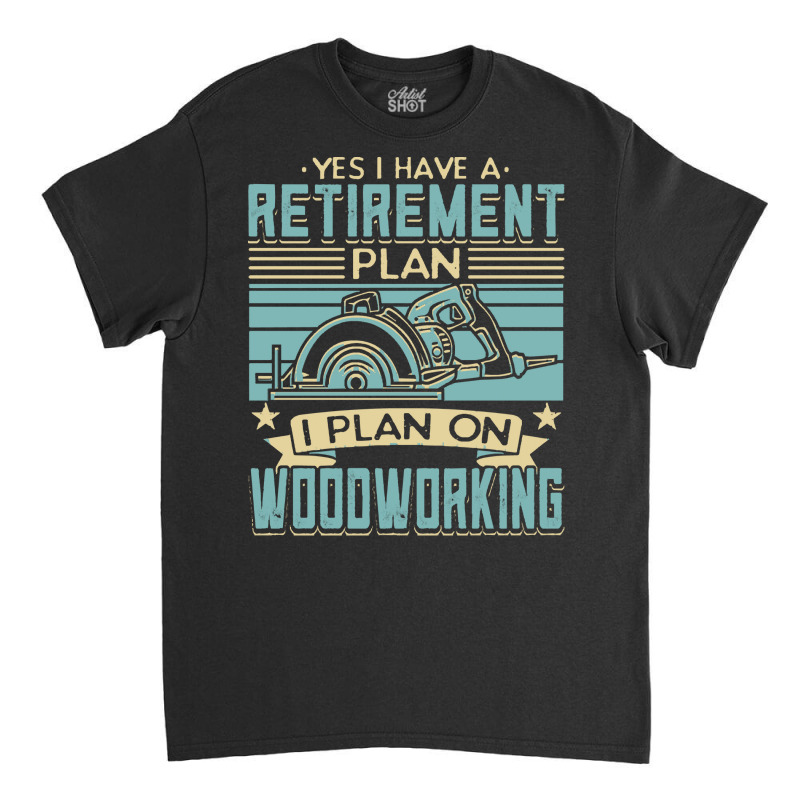 Tree Trimmer Daddy T  Shirt Yes I Have A Retirement Plan Woodworking T Classic T-shirt | Artistshot