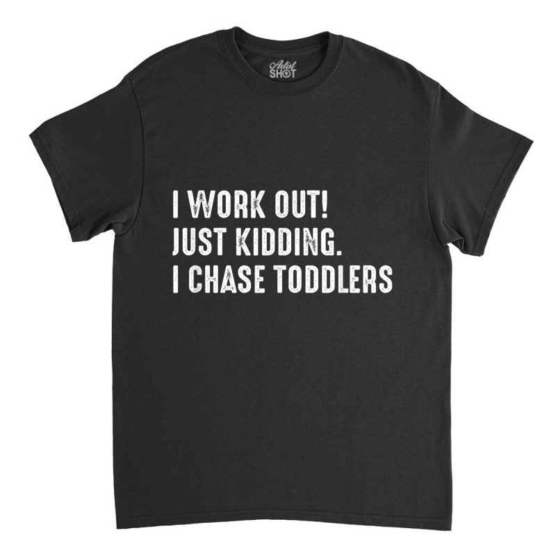 I Work Out! Just Kidding. I Chase Toddlers T Shirt Classic T-shirt by cm-arts | Artistshot