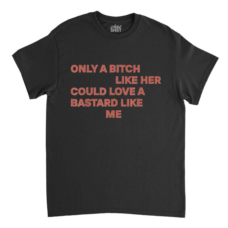 Only A Bitch Like Her Could Love A Bastard Like Me T Shirt T Shirt Classic T-shirt by KarinCeleste | Artistshot