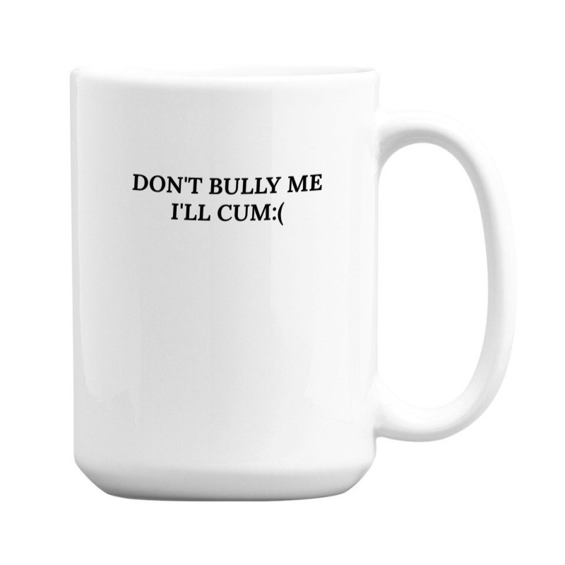 Dont Bully Me Ill Cum 15 Oz Coffee Mug | Artistshot