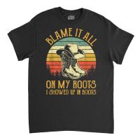 Blame It All On My Roots Tshirt I Showed Up In Boots T Shirt Classic T-shirt | Artistshot