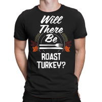 Will There Be Roast Turkey Funny Thanksgiving Humor T-shirt | Artistshot