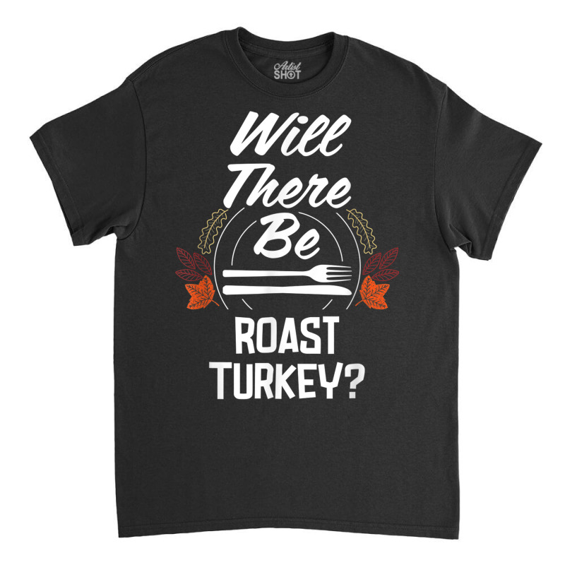 Will There Be Roast Turkey Funny Thanksgiving Humor Classic T-shirt | Artistshot