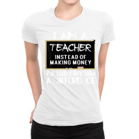 Teacher Funny Gift   I'm A Teacher Instead Of Making Money T Shirt Ladies Fitted T-shirt | Artistshot