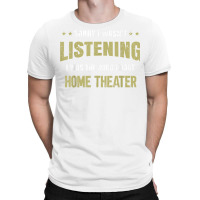 I Wasn't Listening I Was Thinking About Home Theater T Shirt T-shirt | Artistshot