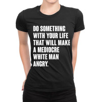 Do Something With Your Life That Will Make A Mediocre White Man Angry Ladies Fitted T-shirt | Artistshot