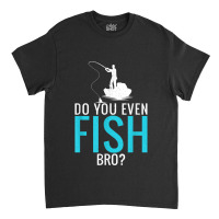 Do You Even Fish Bro Fisherman Angler Funny Fishing Lovers Classic T-shirt | Artistshot