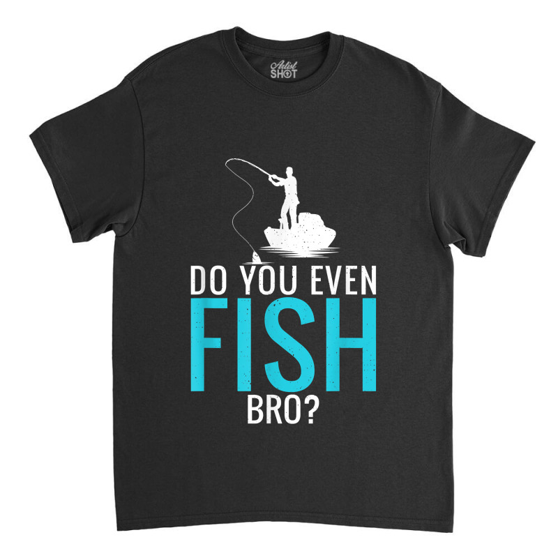 Do You Even Fish Bro Fisherman Angler Funny Fishing Lovers Classic T-shirt | Artistshot