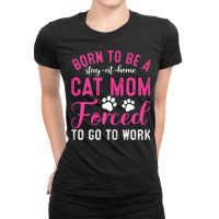 Womens Born To Be A Stay At Home Cat Mom Forced To Go To Work Ladies Fitted T-shirt | Artistshot