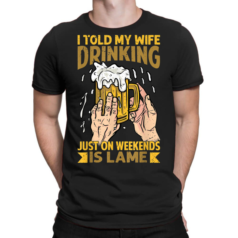 I Told My Wife Drinking Just On Weekends Is Lame   Funny T-shirt | Artistshot