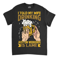 I Told My Wife Drinking Just On Weekends Is Lame   Funny Classic T-shirt | Artistshot