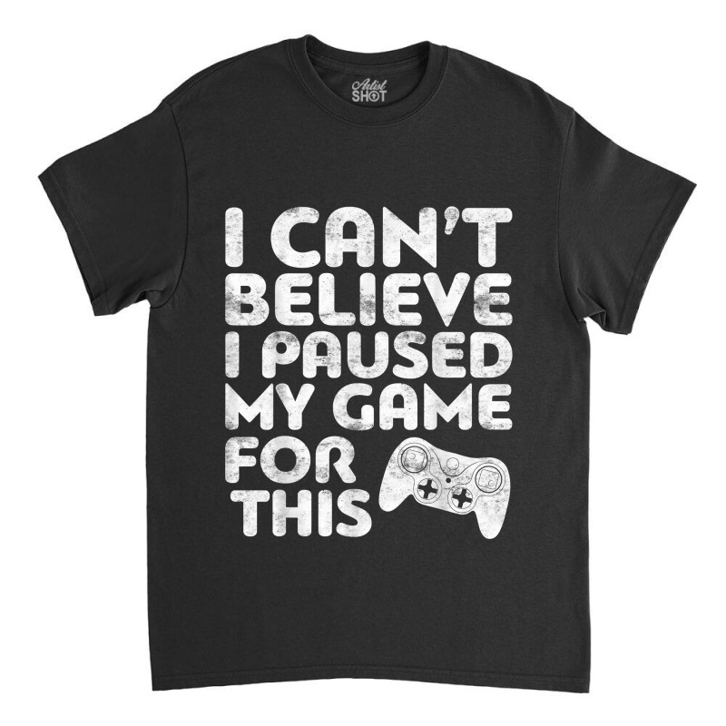 I Can't Believe I Paused My Game For This Classic T-shirt by ArtistJasmin | Artistshot