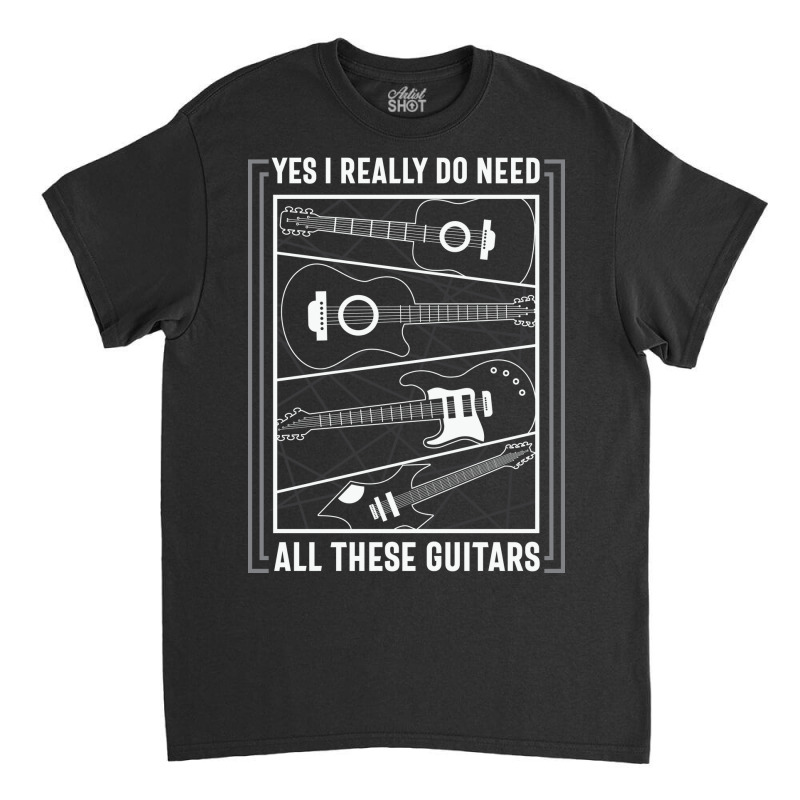 Yes I Really Do Need All The Guitars Classic T-shirt by sourav93agt | Artistshot