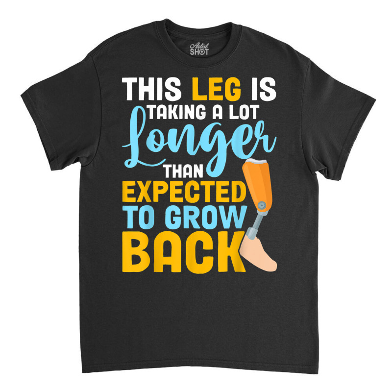 This Leg Is Talking A Lot Longer   Leg Prosthetic Classic T-shirt by Creed | Artistshot