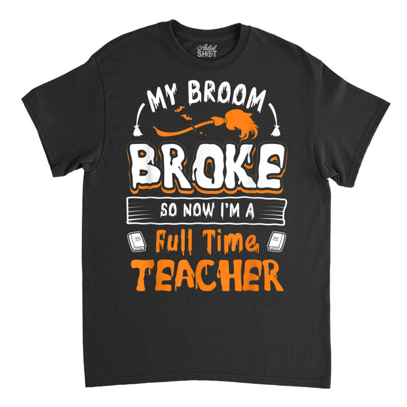 My Broom Broke So Now I Am A Full Time Teacher Humorous Classic T-shirt by Lambent | Artistshot