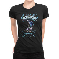 A Bad Day Fishing Is Better Than A Good Day Working Ladies Fitted T-shirt | Artistshot