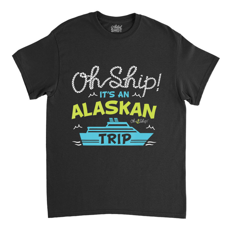 Oh Ship It's An Alaskan Trip Alaska Cruise Classic T-shirt | Artistshot