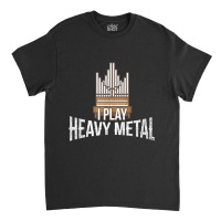 I Play Heavy Metal, Church Organist Pipe Organ Player Classic T-shirt | Artistshot