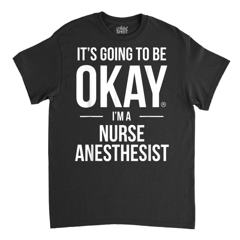 It's Going To Be Okay, I'm A Nurse Anesthetist Shirt Classic T-shirt | Artistshot