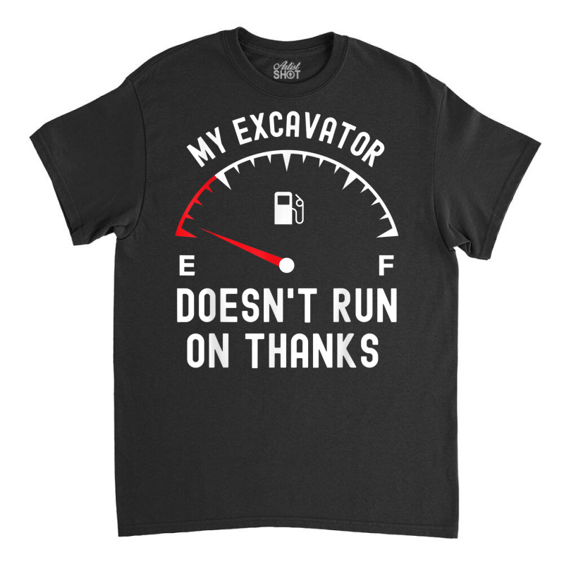 My Excavator Doesn't Run On Thanks Funny Empty Fuel Guage Classic T-shirt by Sombre | Artistshot