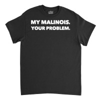 My Malinois Your Problem Cool Belgian Malinois T Shirt Classic T-shirt | Artistshot